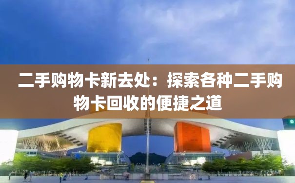  二手购物卡新去处：探索各种二手购物卡回收的便捷之道