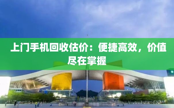  上门手机回收估价：便捷高效，价值尽在掌握