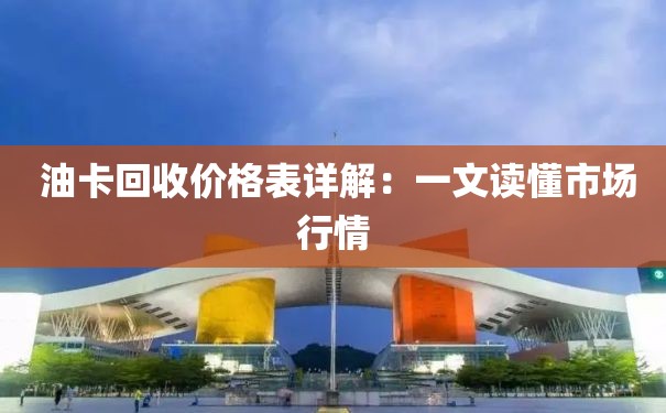 油卡回收价格表详解：一文读懂市场行情