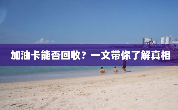  加油卡能否回收？一文带你了解真相
