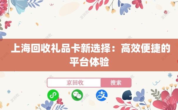  上海回收礼品卡新选择：高效便捷的平台体验