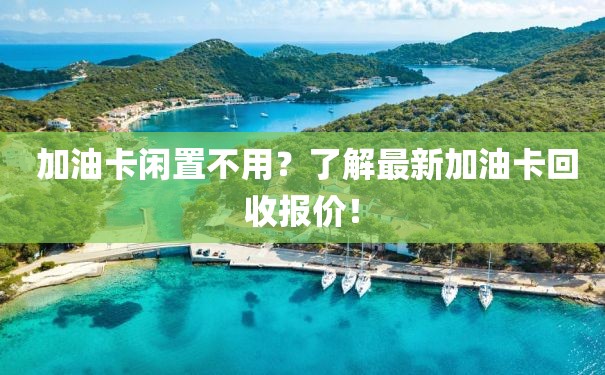  加油卡闲置不用？了解最新加油卡回收报价！