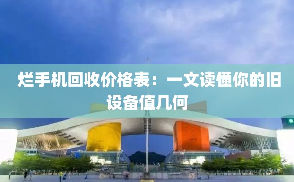  烂手机回收价格表：一文读懂你的旧设备值几何