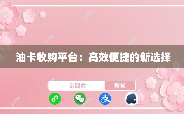  油卡收购平台：高效便捷的新选择