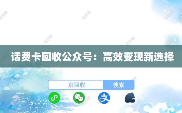  话费卡回收公众号：高效变现新选择