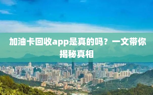  加油卡回收app是真的吗？一文带你揭秘真相