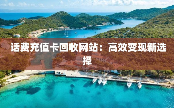  话费充值卡回收网站：高效变现新选择