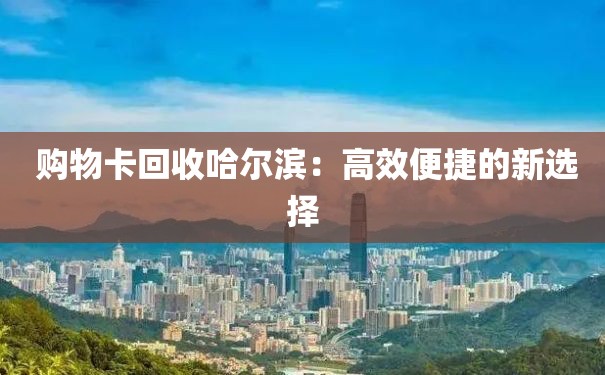  购物卡回收哈尔滨：高效便捷的新选择